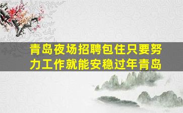 青岛夜场招聘包住只要努力工作就能安稳过年青岛